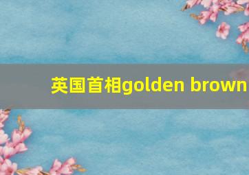 英国首相golden brown